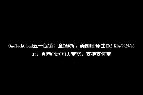 OneTechCloud五一促销：全场8折，美国ISP原生CN2 GIA/9929/4837，香港CN2/CMI大带宽，支持支付宝