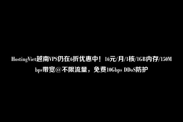 HostingViet越南VPS仍在6折优惠中！16元/月/1核/1GB内存/150Mbps带宽@不限流量，免费10Gbps DDoS防护