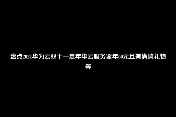 盘点2021华为云双十一嘉年华云服务器年60元且有满购礼物等