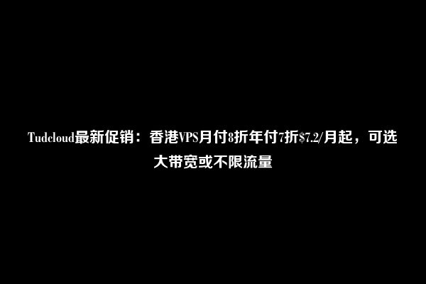 Tudcloud最新促销：香港VPS月付8折年付7折$7.2/月起，可选大带宽或不限流量