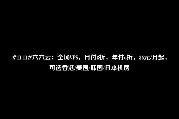 #11.11#六六云：全场VPS，月付8折，年付6折，36元/月起，可选香港/美国/韩国/日本机房