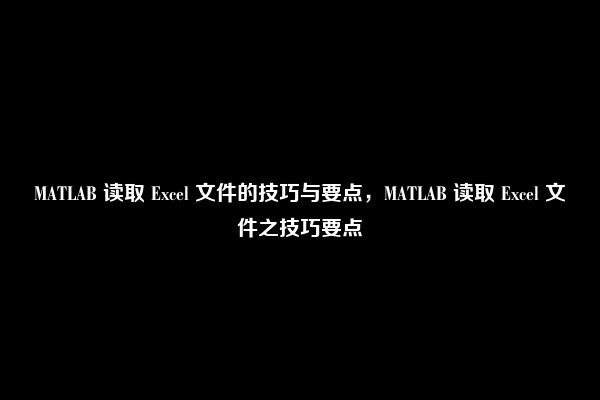 MATLAB 读取 Excel 文件的技巧与要点，MATLAB 读取 Excel 文件之技巧要点