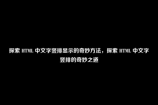 探索 HTML 中文字竖排显示的奇妙方法，探索 HTML 中文字竖排的奇妙之道