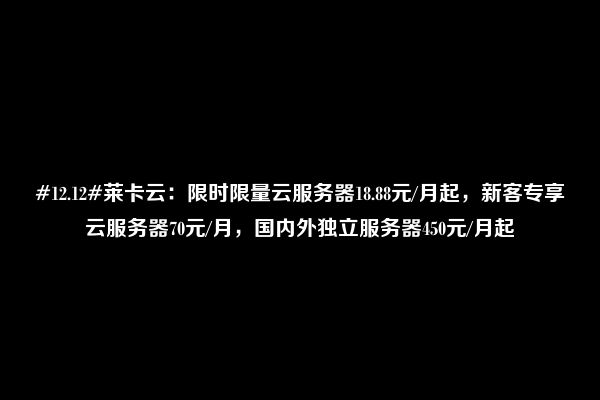 #12.12#莱卡云：限时限量云服务器18.88元/月起，新客专享云服务器70元/月，国内外独立服务器450元/月起