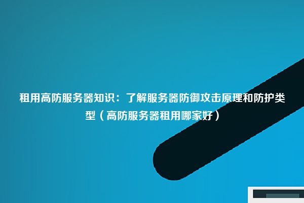 租用高防服务器知识：了解服务器防御攻击原理和防护类型（高防服务器租用哪家好）