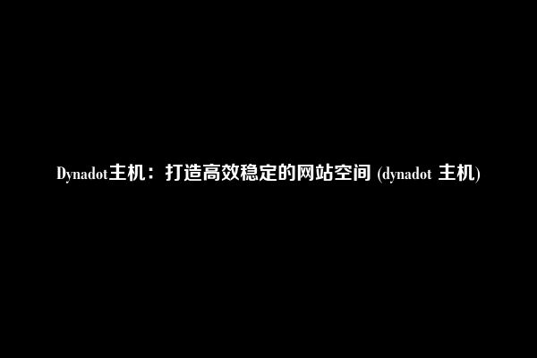 Dynadot主机：打造高效稳定的网站空间 (dynadot 主机)