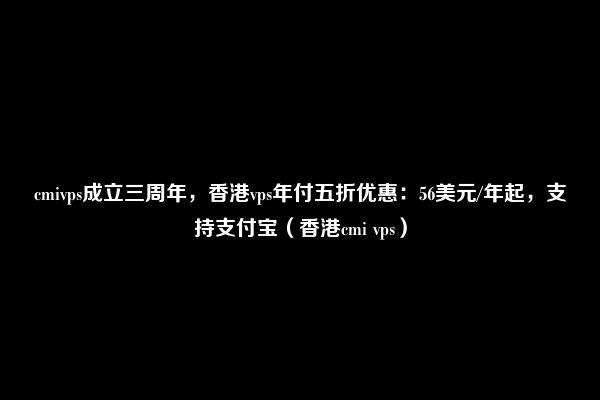 cmivps成立三周年，香港vps年付五折优惠：56美元/年起，支持支付宝（香港cmi vps）