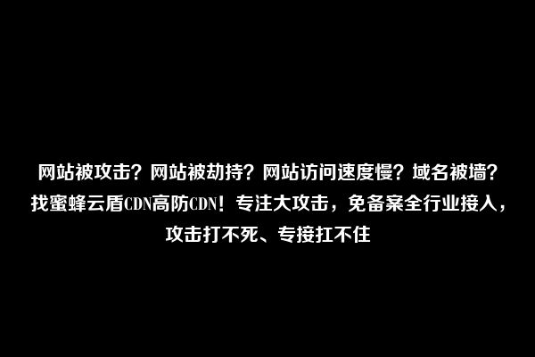 网站被攻击？网站被劫持？网站访问速度慢？域名被墙？找蜜蜂云盾CDN高防CDN！专注大攻击，免备案全行业接入，攻击打不死、专接扛不住