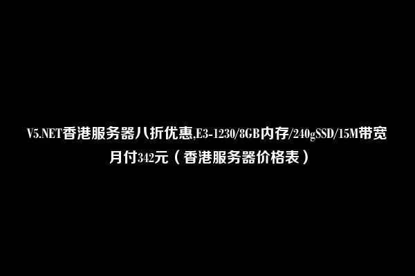 V5.NET香港服务器八折优惠,E3-1230/8GB内存/240gSSD/15M带宽月付342元（香港服务器价格表）