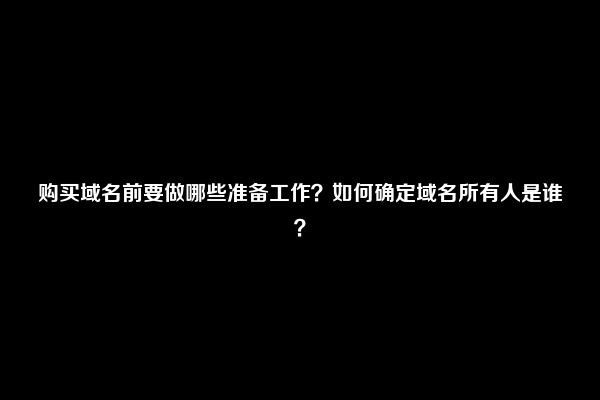 购买域名前要做哪些准备工作？如何确定域名所有人是谁？