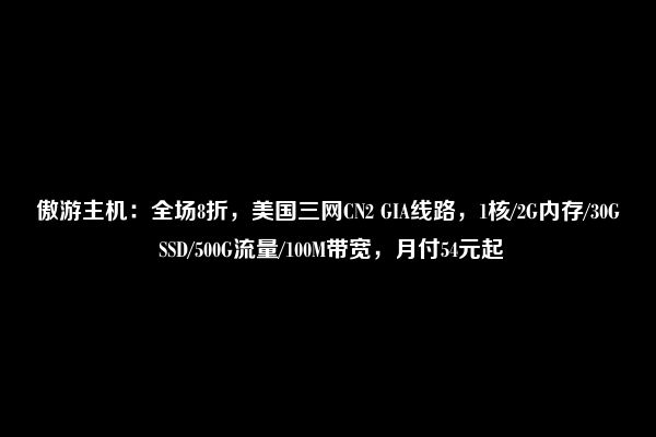 傲游主机：全场8折，美国三网CN2 GIA线路，1核/2G内存/30G SSD/500G流量/100M带宽，月付54元起