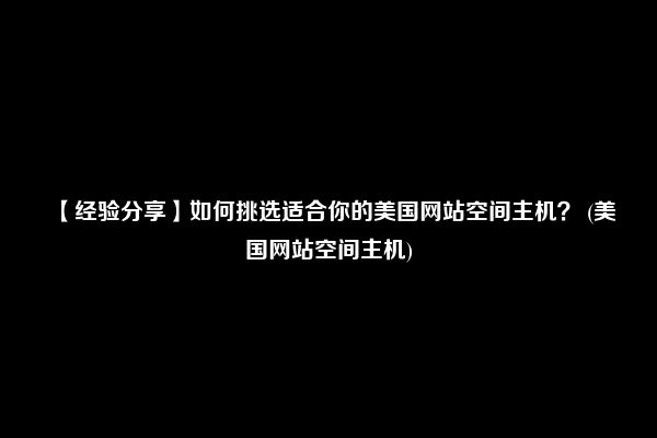 【经验分享】如何挑选适合你的美国网站空间主机？ (美国网站空间主机)