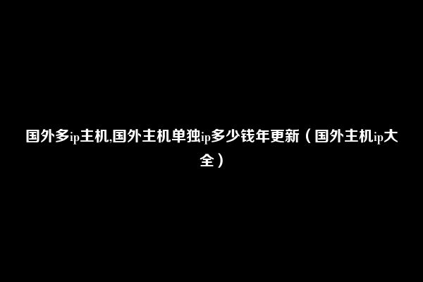 国外多ip主机,国外主机单独ip多少钱年更新（国外主机ip大全）