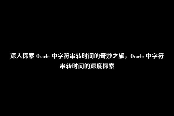 深入探索 Oracle 中字符串转时间的奇妙之旅，Oracle 中字符串转时间的深度探索