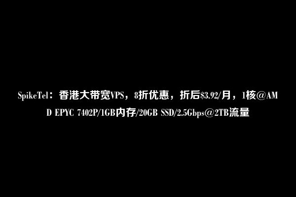 SpikeTel：香港大带宽VPS，8折优惠，折后$3.92/月，1核@AMD EPYC 7402P/1GB内存/20GB SSD/2.5Gbps@2TB流量