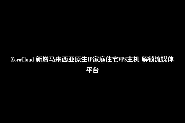 ZoroCloud 新增马来西亚原生IP家庭住宅VPS主机 解锁流媒体平台