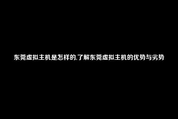 东莞虚拟主机是怎样的,了解东莞虚拟主机的优势与劣势