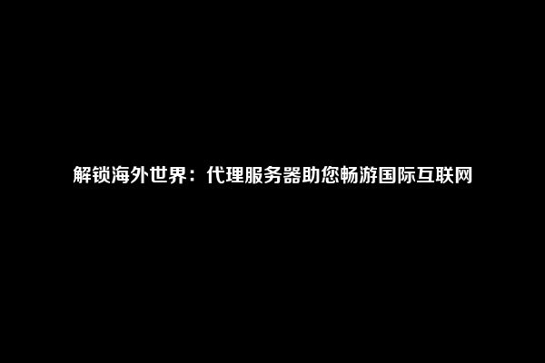 解锁海外世界：代理服务器助您畅游国际互联网
