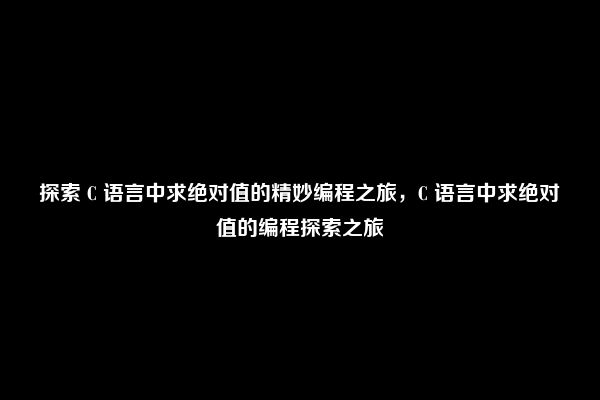 探索 C 语言中求绝对值的精妙编程之旅，C 语言中求绝对值的编程探索之旅