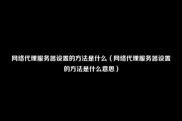 网络代理服务器设置的方法是什么（网络代理服务器设置的方法是什么意思）