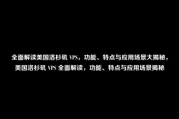 全面解读美国洛杉矶 VPS，功能、特点与应用场景大揭秘，美国洛杉矶 VPS 全面解读，功能、特点与应用场景揭秘