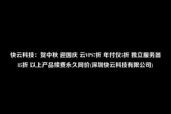 快云科技：贺中秋 迎国庆 云VPS7折 年付仅5折 独立服务器85折 以上产品续费永久同价(深圳快云科技有限公司)