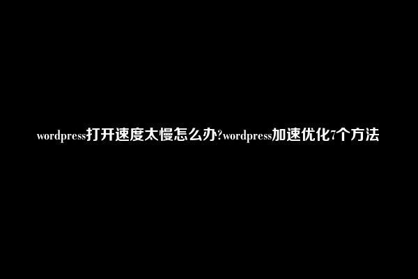 wordpress打开速度太慢怎么办?wordpress加速优化7个方法