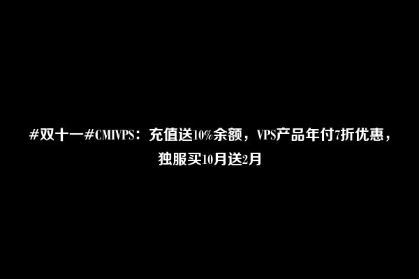 #双十一#CMIVPS：充值送10%余额，VPS产品年付7折优惠，独服买10月送2月