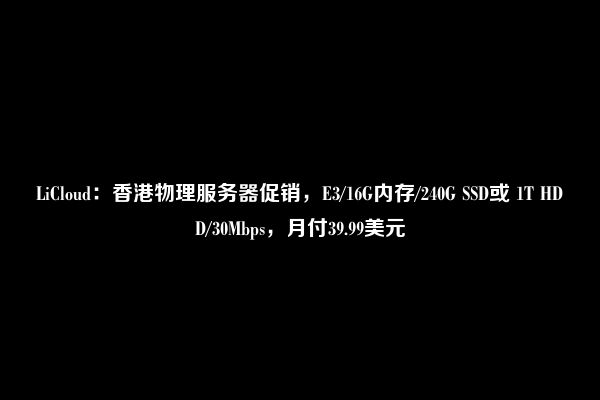 LiCloud：香港物理服务器促销，E3/16G内存/240G SSD或 1T HDD/30Mbps，月付39.99美元