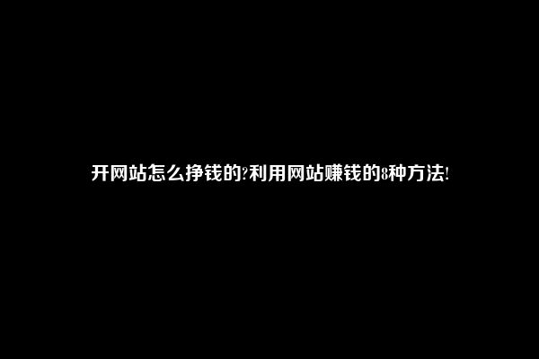 开网站怎么挣钱的?利用网站赚钱的8种方法!