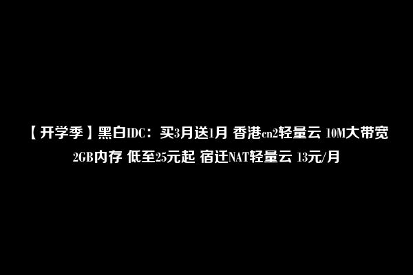 【开学季】黑白IDC：买3月送1月 香港cn2轻量云 10M大带宽 2GB内存 低至25元起 宿迁NAT轻量云 13元/月