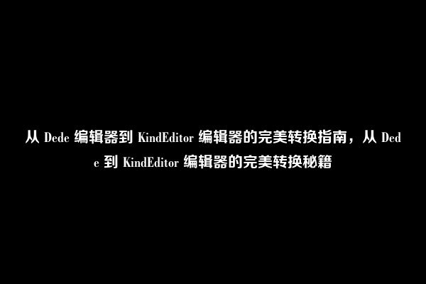 从 Dede 编辑器到 KindEditor 编辑器的完美转换指南，从 Dede 到 KindEditor 编辑器的完美转换秘籍