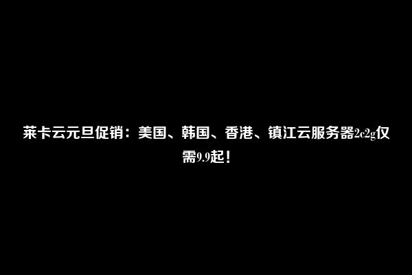 莱卡云元旦促销：美国、韩国、香港、镇江云服务器2c2g仅需9.9起！