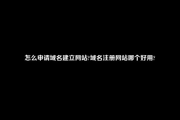 怎么申请域名建立网站?域名注册网站哪个好用?