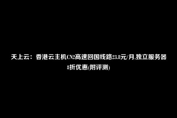 天上云：香港云主机CN2高速回国线路23.8元/月,独立服务器8折优惠(附评测)