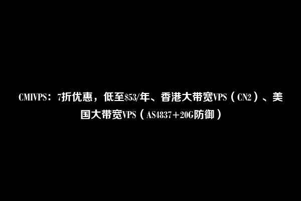 CMIVPS：7折优惠，低至$53/年、香港大带宽VPS（CN2）、美国大带宽VPS（AS4837+20G防御）