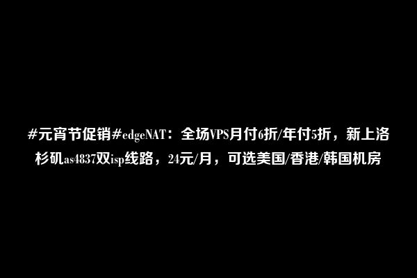 #元宵节促销#edgeNAT：全场VPS月付6折/年付5折，新上洛杉矶as4837双isp线路，24元/月，可选美国/香港/韩国机房