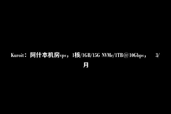 Kuroit：阿什本机房vps，1核/1GB/15G NVMe/1TB@10Gbps，£3/月