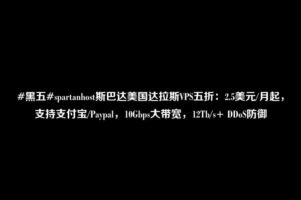 #黑五#spartanhost斯巴达美国达拉斯VPS五折：2.5美元/月起，支持支付宝/Paypal，10Gbps大带宽，12Tb/s+ DDoS防御