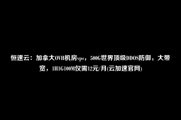 恒速云：加拿大OVH机房vps，500G世界顶级DDOS防御，大带宽，1H1G100M仅需12元/月(云加速官网)