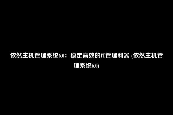 依然主机管理系统6.0：稳定高效的IT管理利器 (依然主机管理系统6.0)