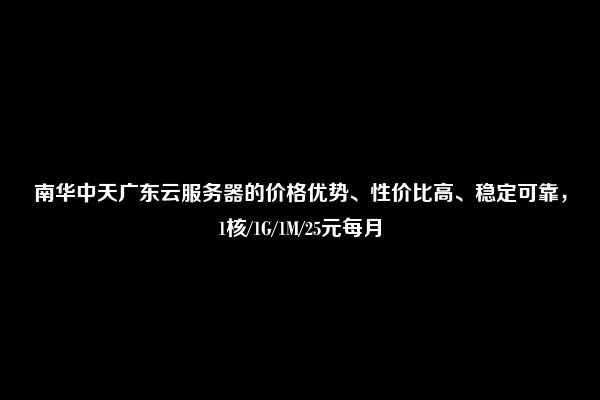 南华中天广东云服务器的价格优势、性价比高、稳定可靠，1核/1G/1M/25元每月