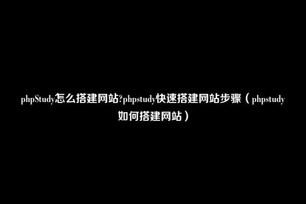 phpStudy怎么搭建网站?phpstudy快速搭建网站步骤（phpstudy如何搭建网站）