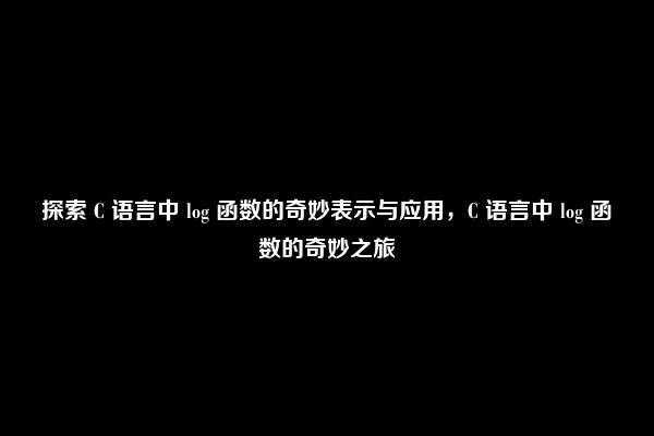 探索 C 语言中 log 函数的奇妙表示与应用，C 语言中 log 函数的奇妙之旅