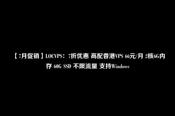 【7月促销】LOCVPS：7折优惠 高配香港VPS 66元/月 2核6G内存 60G SSD 不限流量 支持Windows