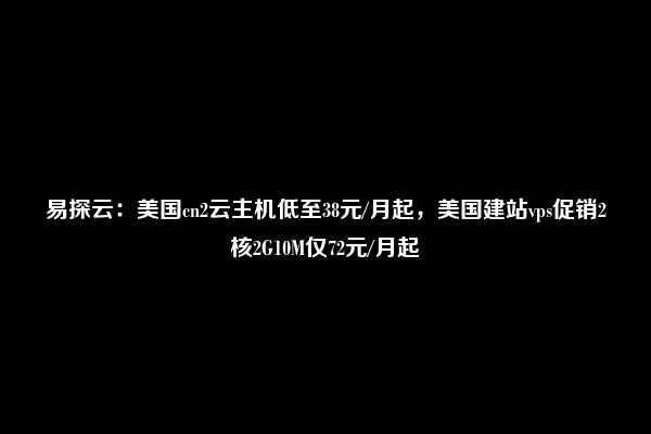 易探云：美国cn2云主机低至38元/月起，美国建站vps促销2核2G10M仅72元/月起