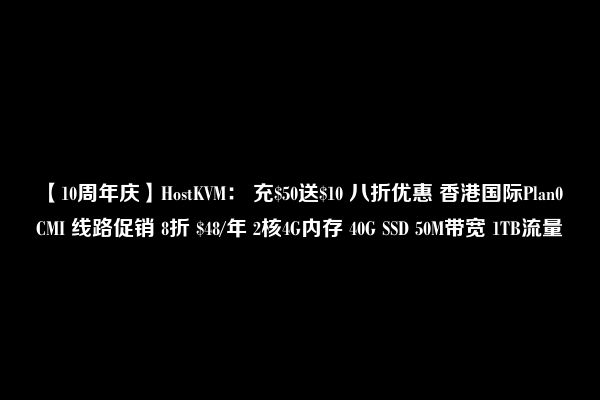 【10周年庆】HostKVM： 充$50送$10 八折优惠 香港国际Plan0 CMI 线路促销 8折 $48/年 2核4G内存 40G SSD 50M带宽 1TB流量