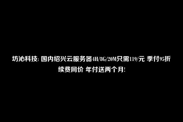 坊沁科技: 国内绍兴云服务器4H/8G/20M只需119/元 季付95折续费同价 年付送两个月!