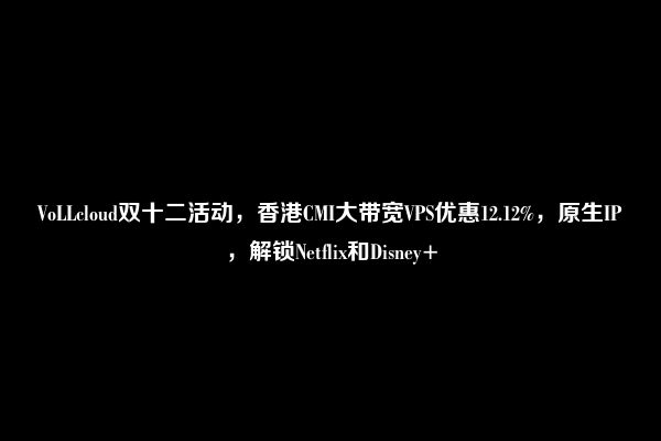 VoLLcloud双十二活动，香港CMI大带宽VPS优惠12.12%，原生IP，解锁Netflix和Disney+