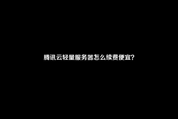 腾讯云轻量服务器怎么续费便宜？